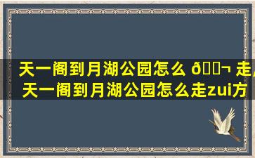 天一阁到月湖公园怎么 🐬 走,天一阁到月湖公园怎么走zui
方 🦅 便